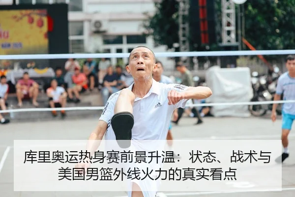 库里奥运热身赛前景升温：状态、战术与美国男篮外线火力的真实看点