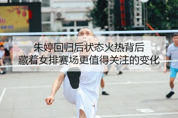 朱婷回归后状态火热背后 藏着女排赛场更值得关注的变化