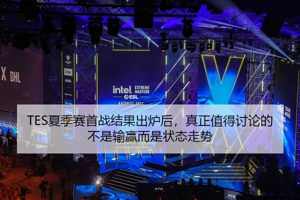 TES夏季赛首战结果出炉后，真正值得讨论的不是输赢而是状态走势