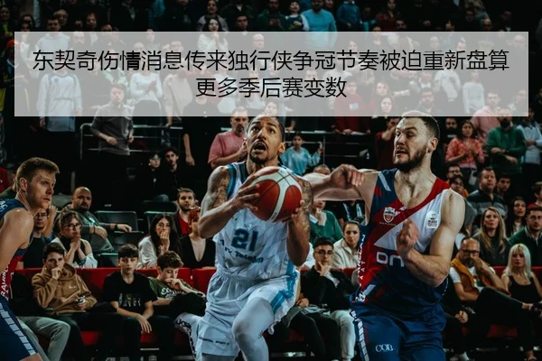 东契奇伤情消息传来独行侠争冠节奏被迫重新盘算更多季后赛变数